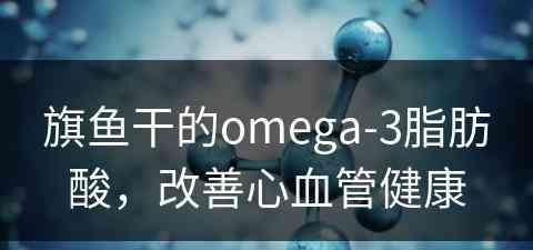 旗鱼干的omega-3脂肪酸，改善心血管健康